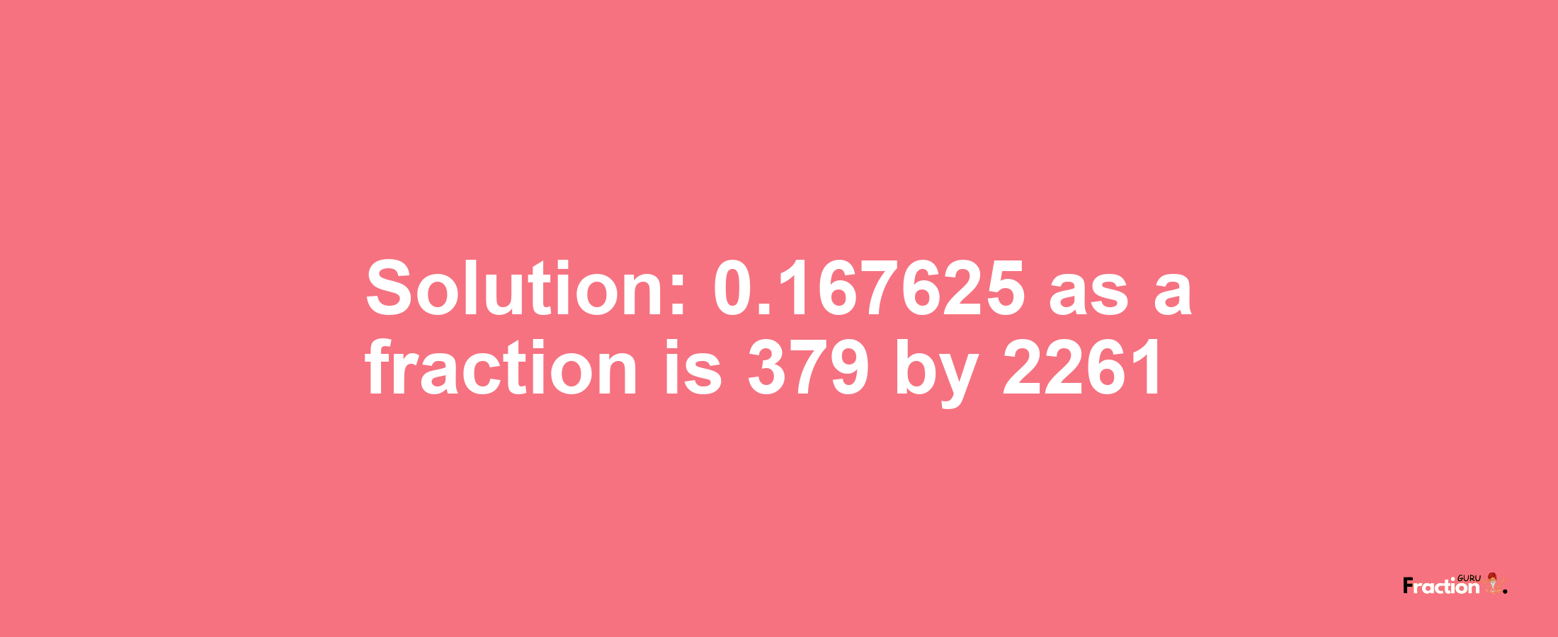 Solution:0.167625 as a fraction is 379/2261